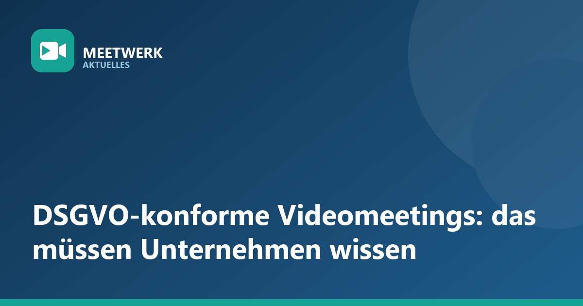 DSGVO-konforme Videomeetings: Das müssen Unternehmen jetzt beachten